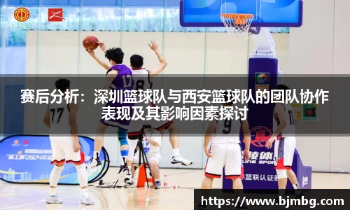 赛后分析：深圳篮球队与西安篮球队的团队协作表现及其影响因素探讨