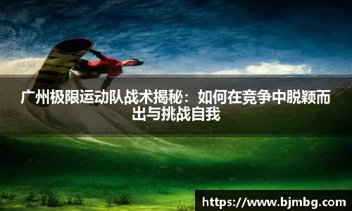 广州极限运动队战术揭秘：如何在竞争中脱颖而出与挑战自我