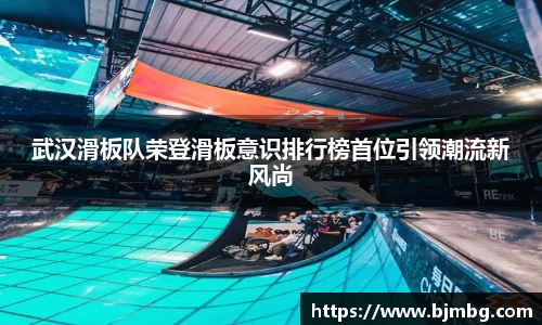 武汉滑板队荣登滑板意识排行榜首位引领潮流新风尚