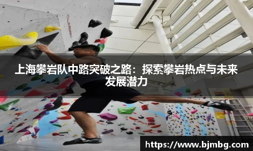 上海攀岩队中路突破之路：探索攀岩热点与未来发展潜力