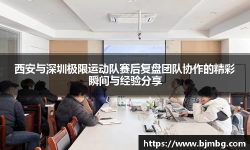 西安与深圳极限运动队赛后复盘团队协作的精彩瞬间与经验分享