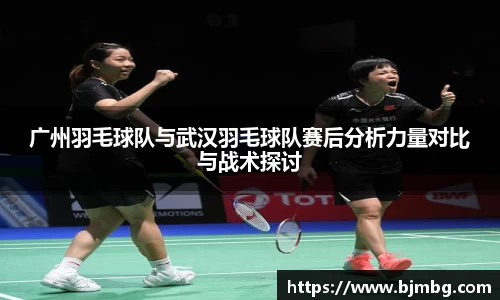 广州羽毛球队与武汉羽毛球队赛后分析力量对比与战术探讨