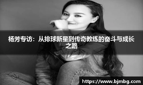 杨芳专访：从排球新星到传奇教练的奋斗与成长之路