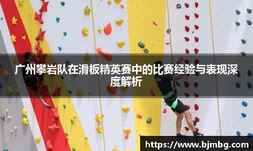 广州攀岩队在滑板精英赛中的比赛经验与表现深度解析