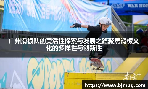 广州滑板队的灵活性探索与发展之路聚焦滑板文化的多样性与创新性